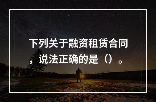 下列关于融资租赁合同，说法正确的是（）。