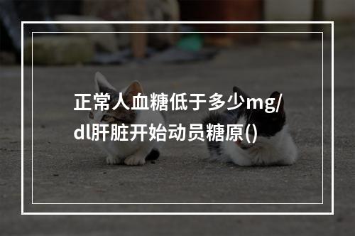 正常人血糖低于多少mg/dl肝脏开始动员糖原()