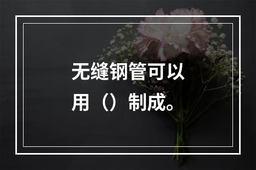 无缝钢管可以用（）制成。