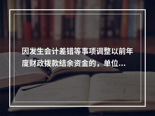 因发生会计差错等事项调整以前年度财政拨款结余资金的，单位按照