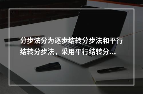 分步法分为逐步结转分步法和平行结转分步法，采用平行结转分步法