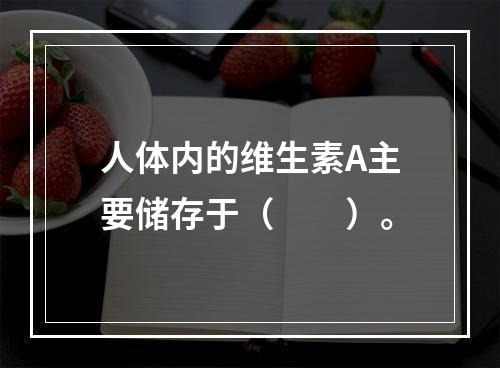 人体内的维生素A主要储存于（　　）。