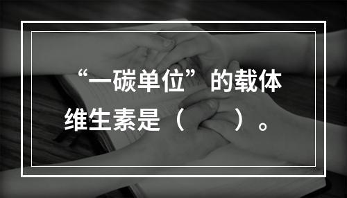 “一碳单位”的载体维生素是（　　）。