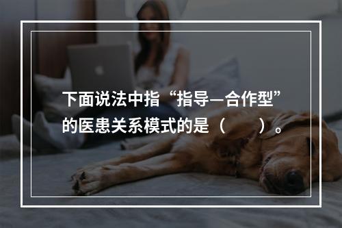 下面说法中指“指导—合作型”的医患关系模式的是（　　）。