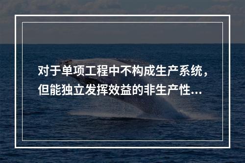 对于单项工程中不构成生产系统，但能独立发挥效益的非生产性项目