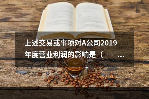 上述交易或事项对A公司2019年度营业利润的影响是（　　）万