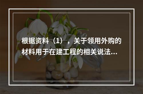 根据资料（1），关于领用外购的材料用于在建工程的相关说法中，