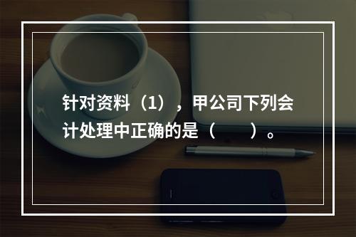 针对资料（1），甲公司下列会计处理中正确的是（　　）。