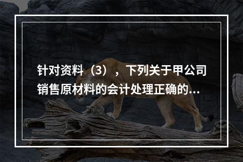 针对资料（3），下列关于甲公司销售原材料的会计处理正确的是（