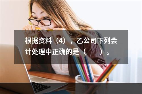 根据资料（4），乙公司下列会计处理中正确的是（　　）。