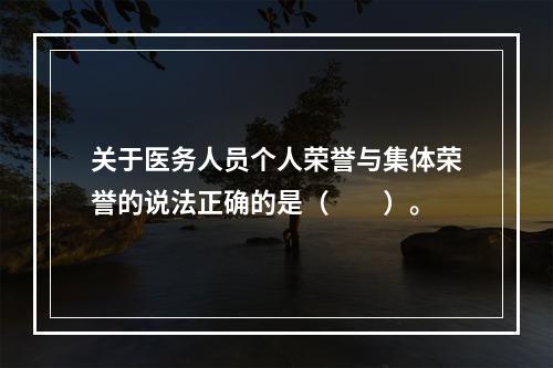 关于医务人员个人荣誉与集体荣誉的说法正确的是（　　）。