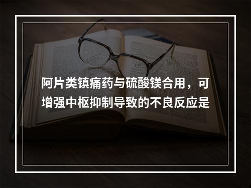 阿片类镇痛药与硫酸镁合用，可增强中枢抑制导致的不良反应是