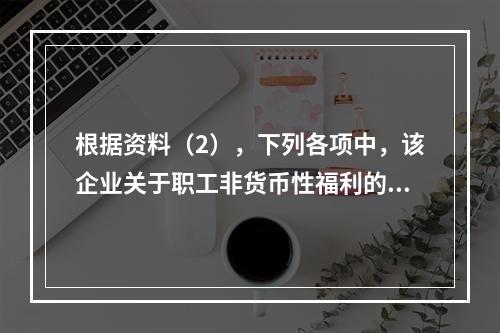 根据资料（2），下列各项中，该企业关于职工非货币性福利的处理