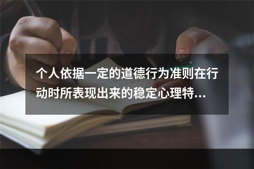 个人依据一定的道德行为准则在行动时所表现出来的稳定心理特征