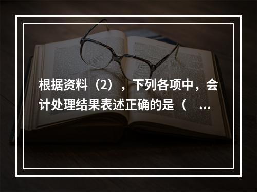 根据资料（2），下列各项中，会计处理结果表述正确的是（　）。