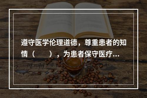 遵守医学伦理道德，尊重患者的知情（　　），为患者保守医疗秘