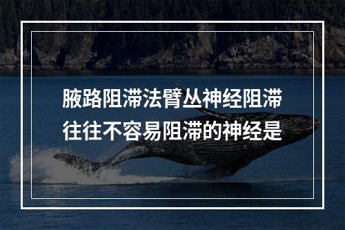 腋路阻滞法臂丛神经阻滞往往不容易阻滞的神经是