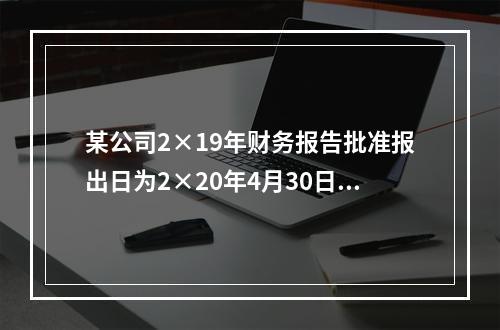 某公司2×19年财务报告批准报出日为2×20年4月30日。2