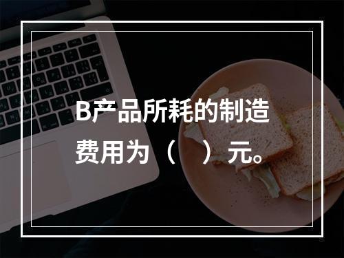 B产品所耗的制造费用为（　）元。