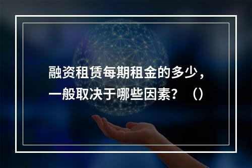 融资租赁每期租金的多少，一般取决于哪些因素？（）