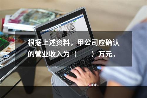 根据上述资料，甲公司应确认的营业收入为（　　）万元。