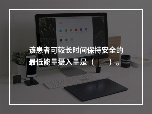 该患者可较长时间保持安全的最低能量摄入量是（　　）。