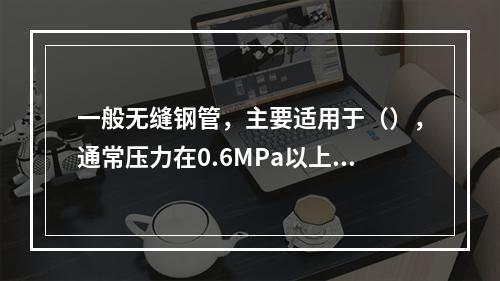 一般无缝钢管，主要适用于（），通常压力在0.6MPa以上的管