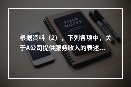 根据资料（2），下列各项中，关于A公司提供服务收入的表述正确