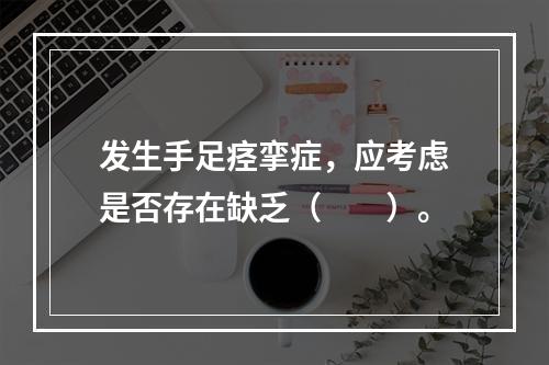 发生手足痉挛症，应考虑是否存在缺乏（　　）。