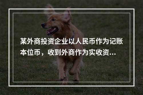 某外商投资企业以人民币作为记账本位币，收到外商作为实收资本投