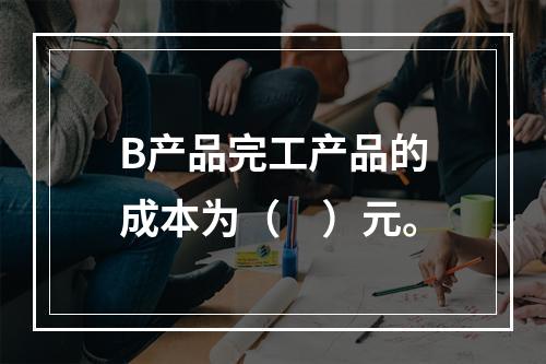 B产品完工产品的成本为（　）元。