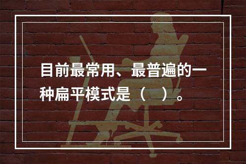 目前最常用、最普遍的一种扁平模式是（　）。