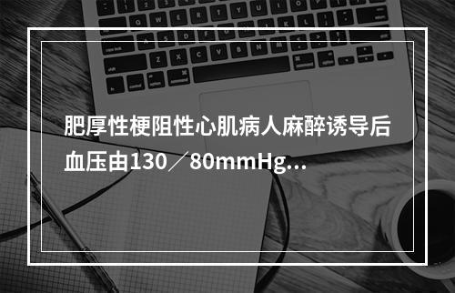 肥厚性梗阻性心肌病人麻醉诱导后血压由130／80mmHg降至