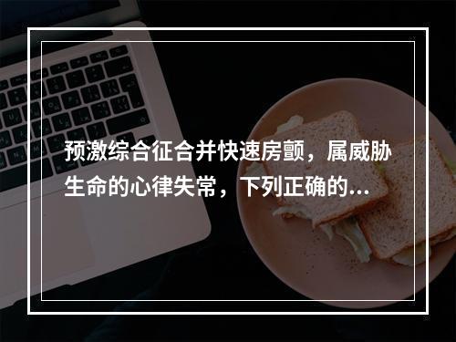 预激综合征合并快速房颤，属威胁生命的心律失常，下列正确的是