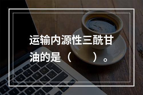 运输内源性三酰甘油的是（　　）。