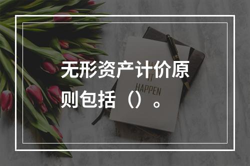 无形资产计价原则包括（）。