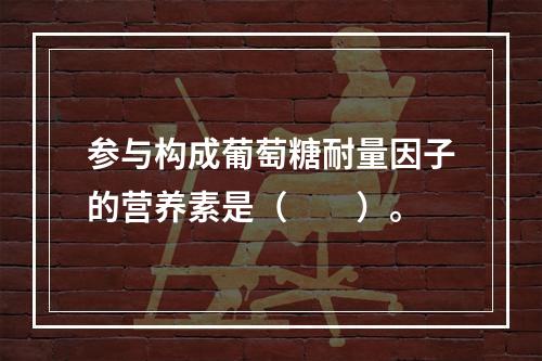 参与构成葡萄糖耐量因子的营养素是（　　）。