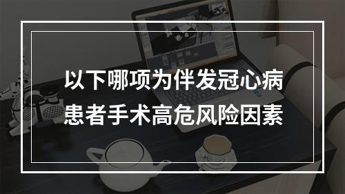 以下哪项为伴发冠心病患者手术高危风险因素