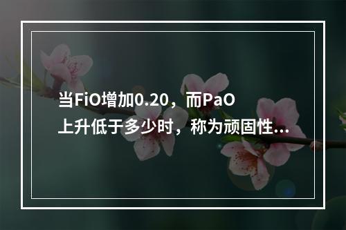 当FiO增加0.20，而PaO上升低于多少时，称为顽固性低氧