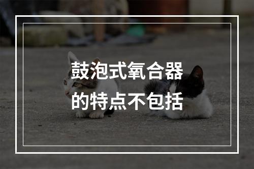 鼓泡式氧合器的特点不包括