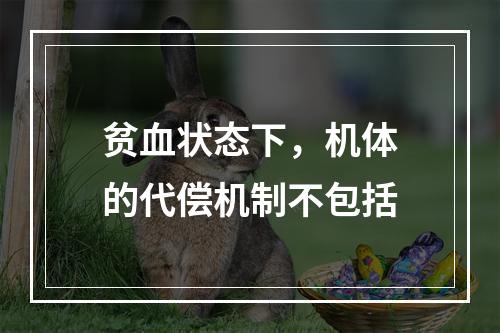 贫血状态下，机体的代偿机制不包括