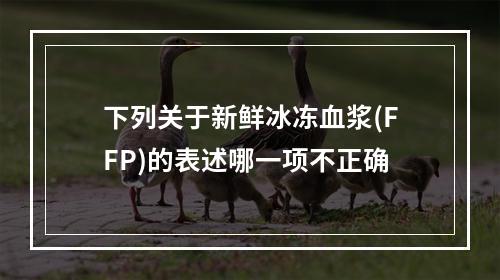 下列关于新鲜冰冻血浆(FFP)的表述哪一项不正确