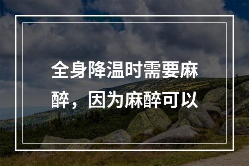 全身降温时需要麻醉，因为麻醉可以