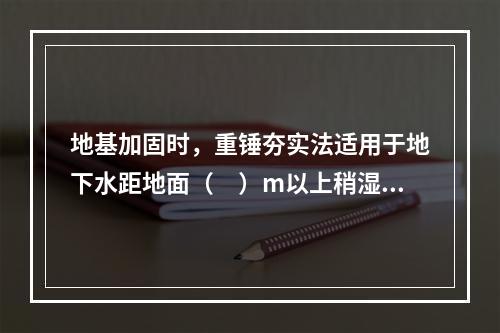 地基加固时，重锤夯实法适用于地下水距地面（　）m以上稍湿的黏