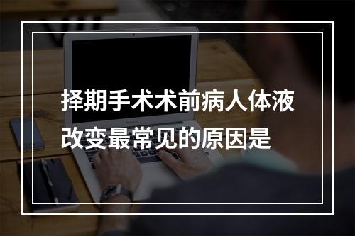 择期手术术前病人体液改变最常见的原因是