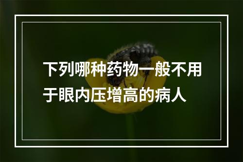 下列哪种药物一般不用于眼内压增高的病人