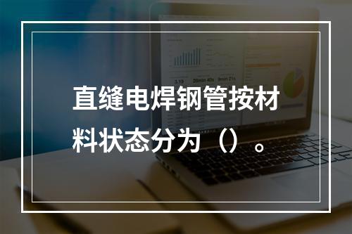 直缝电焊钢管按材料状态分为（）。