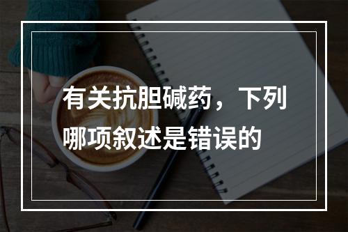 有关抗胆碱药，下列哪项叙述是错误的