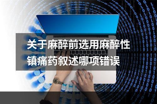 关于麻醉前选用麻醉性镇痛药叙述哪项错误