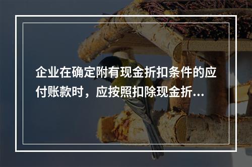 企业在确定附有现金折扣条件的应付账款时，应按照扣除现金折扣后